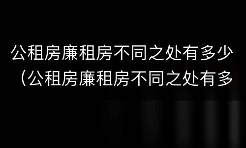 公租房廉租房不同之处有多少（公租房廉租房不同之处有多少个）