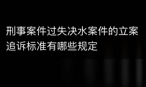 刑事案件过失决水案件的立案追诉标准有哪些规定