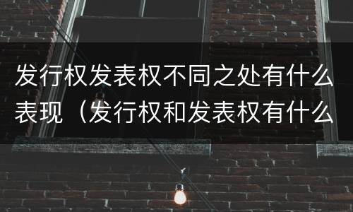 发行权发表权不同之处有什么表现（发行权和发表权有什么区别）