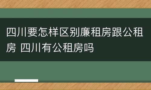 四川要怎样区别廉租房跟公租房 四川有公租房吗