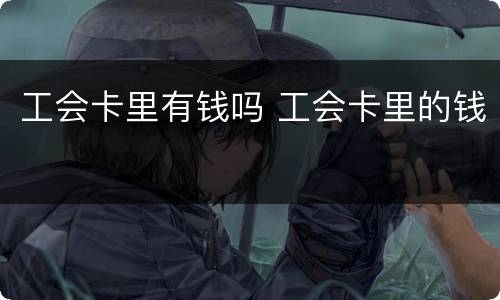 工会卡里有钱吗 工会卡里的钱