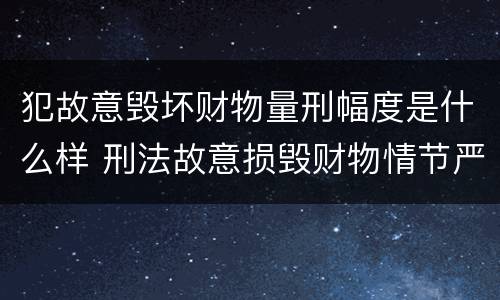 犯故意毁坏财物量刑幅度是什么样 刑法故意损毁财物情节严重怎么区分