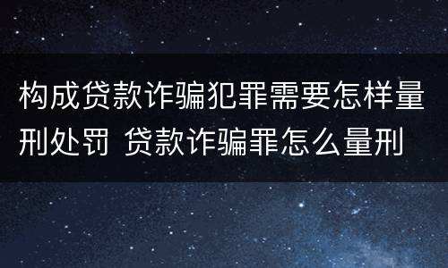 构成贷款诈骗犯罪需要怎样量刑处罚 贷款诈骗罪怎么量刑
