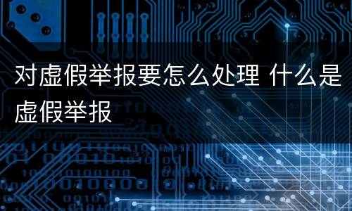 对虚假举报要怎么处理 什么是虚假举报