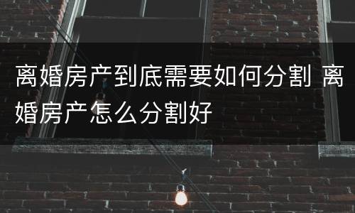 离婚房产到底需要如何分割 离婚房产怎么分割好