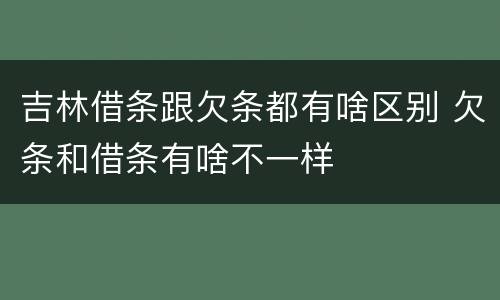 吉林借条跟欠条都有啥区别 欠条和借条有啥不一样
