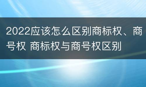 2022应该怎么区别商标权、商号权 商标权与商号权区别