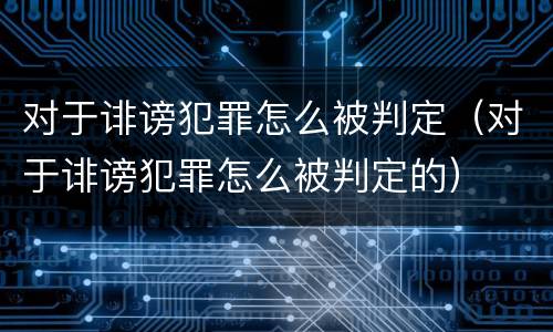 对于诽谤犯罪怎么被判定（对于诽谤犯罪怎么被判定的）