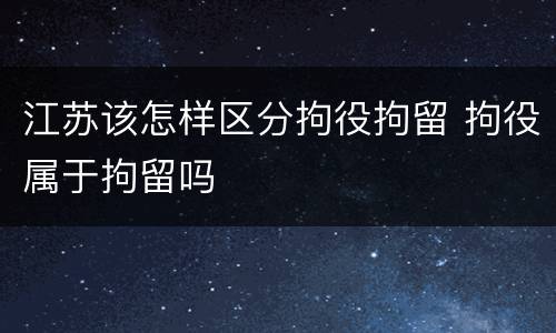 江苏该怎样区分拘役拘留 拘役属于拘留吗