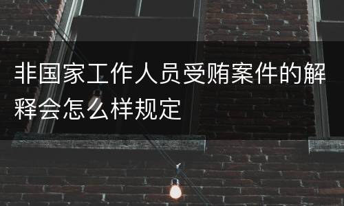 非国家工作人员受贿案件的解释会怎么样规定