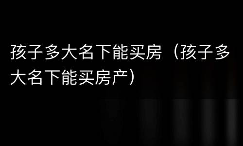 孩子多大名下能买房（孩子多大名下能买房产）
