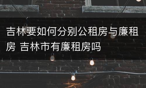 吉林要如何分别公租房与廉租房 吉林市有廉租房吗