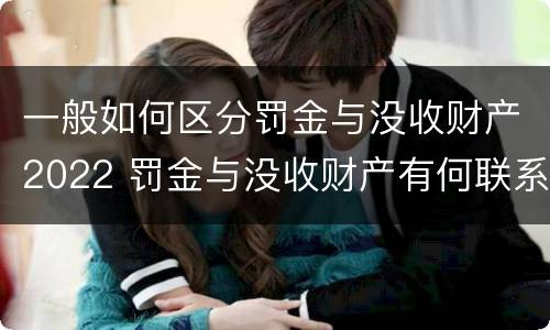 一般如何区分罚金与没收财产2022 罚金与没收财产有何联系和区别?