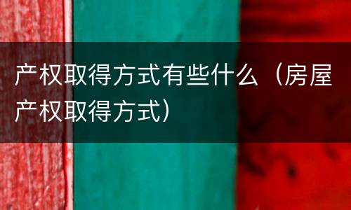 产权取得方式有些什么（房屋产权取得方式）