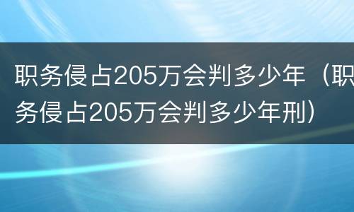 职务侵占205万会判多少年（职务侵占205万会判多少年刑）
