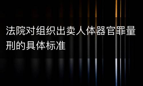 法院对组织出卖人体器官罪量刑的具体标准