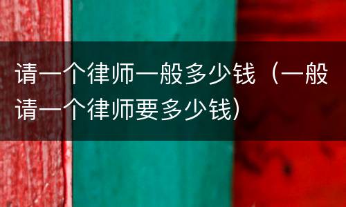 请一个律师一般多少钱（一般请一个律师要多少钱）