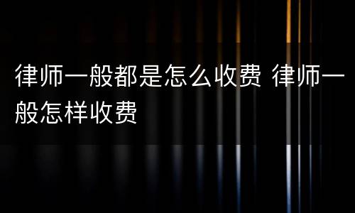 律师一般都是怎么收费 律师一般怎样收费