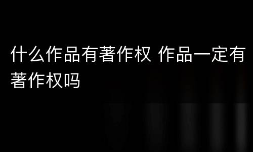 什么作品有著作权 作品一定有著作权吗