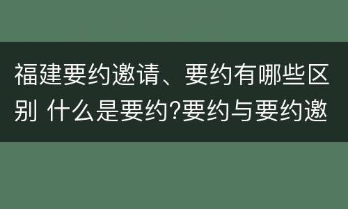 福建要约邀请、要约有哪些区别 什么是要约?要约与要约邀请有什么区别