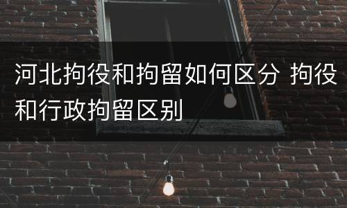 河北拘役和拘留如何区分 拘役和行政拘留区别