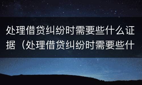 处理借贷纠纷时需要些什么证据（处理借贷纠纷时需要些什么证据呢）