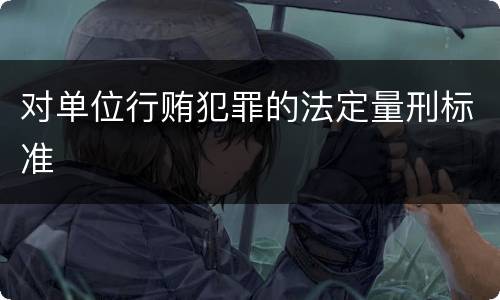 对单位行贿犯罪的法定量刑标准