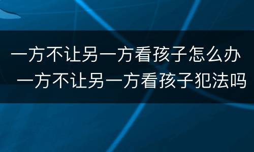 一方不让另一方看孩子怎么办 一方不让另一方看孩子犯法吗