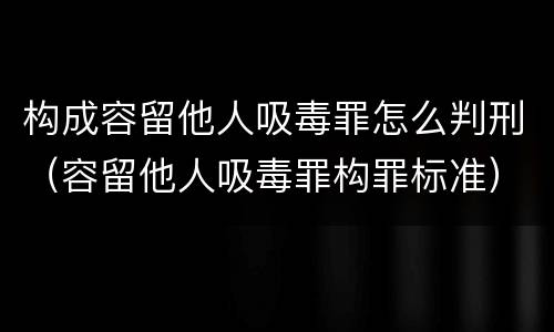 构成容留他人吸毒罪怎么判刑（容留他人吸毒罪构罪标准）