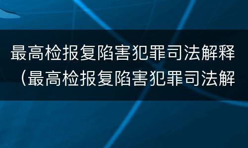 最高检报复陷害犯罪司法解释（最高检报复陷害犯罪司法解释最新）