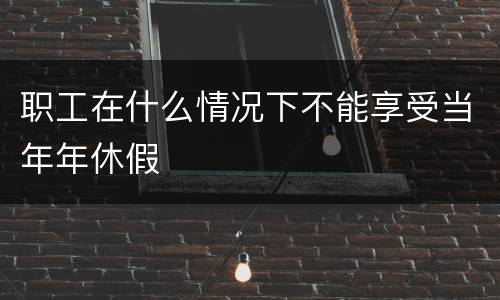 职工在什么情况下不能享受当年年休假