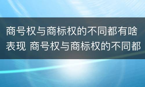 商号权与商标权的不同都有啥表现 商号权与商标权的不同都有啥表现呢