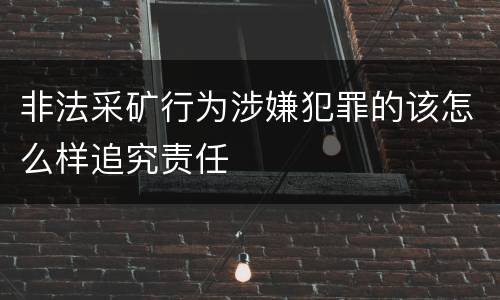 非法采矿行为涉嫌犯罪的该怎么样追究责任
