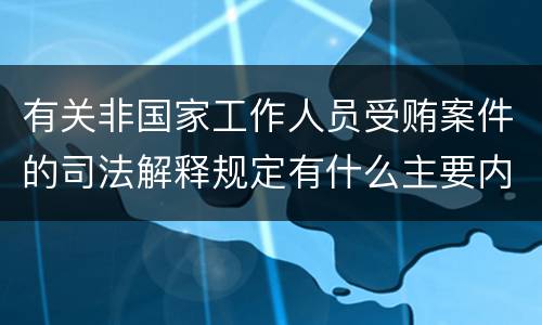 有关非国家工作人员受贿案件的司法解释规定有什么主要内容