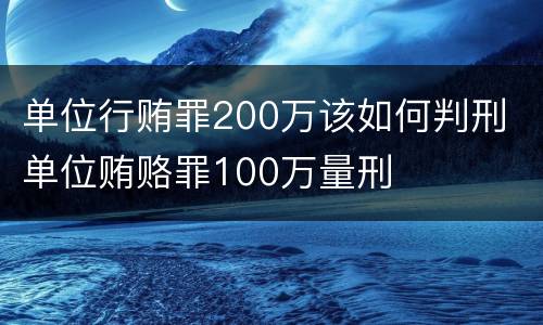 单位行贿罪200万该如何判刑 单位贿赂罪100万量刑