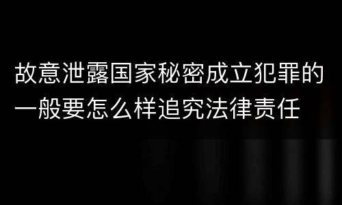 故意泄露国家秘密成立犯罪的一般要怎么样追究法律责任