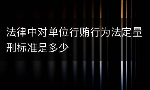 法律中对单位行贿行为法定量刑标准是多少