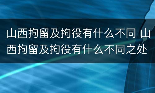 山西拘留及拘役有什么不同 山西拘留及拘役有什么不同之处