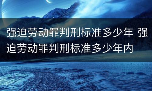 强迫劳动罪判刑标准多少年 强迫劳动罪判刑标准多少年内