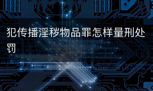 犯传播淫秽物品罪怎样量刑处罚