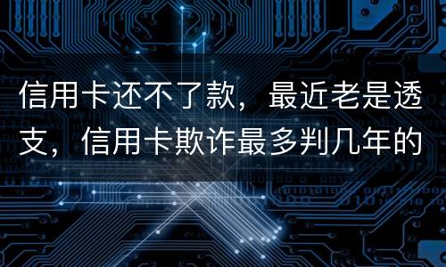 信用卡还不了款，最近老是透支，信用卡欺诈最多判几年的