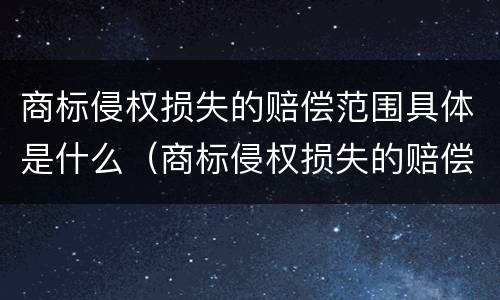 商标侵权损失的赔偿范围具体是什么（商标侵权损失的赔偿范围具体是什么内容）
