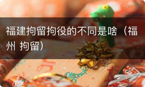 福建拘留拘役的不同是啥（福州 拘留）