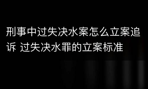 刑事中过失决水案怎么立案追诉 过失决水罪的立案标准