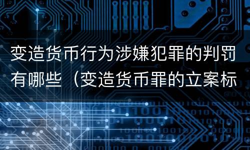 变造货币行为涉嫌犯罪的判罚有哪些（变造货币罪的立案标准）
