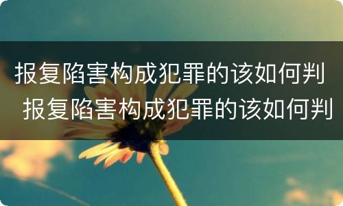 报复陷害构成犯罪的该如何判 报复陷害构成犯罪的该如何判定