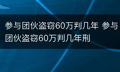 参与团伙盗窃60万判几年 参与团伙盗窃60万判几年刑