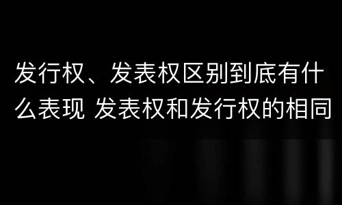 发行权、发表权区别到底有什么表现 发表权和发行权的相同点
