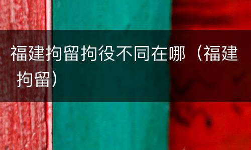福建拘留拘役不同在哪（福建 拘留）