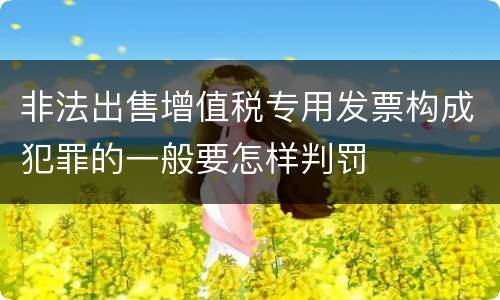 非法出售增值税专用发票构成犯罪的一般要怎样判罚